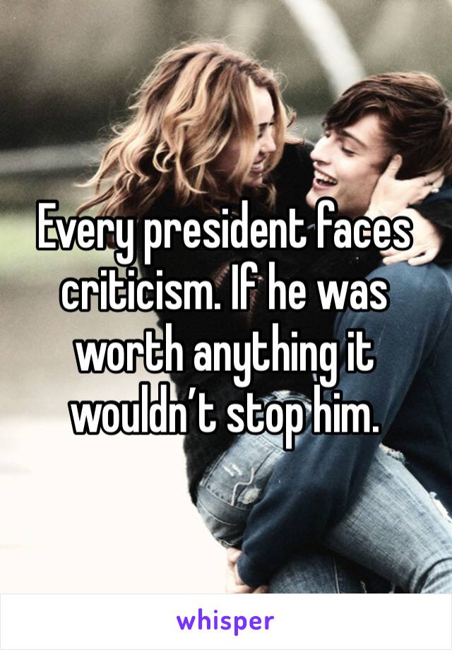 Every president faces criticism. If he was worth anything it wouldn’t stop him. 