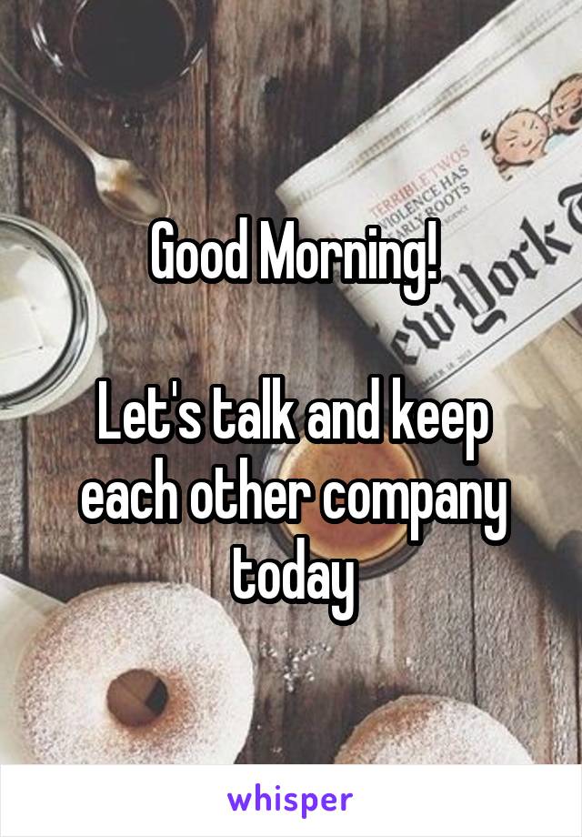 Good Morning!

Let's talk and keep each other company today