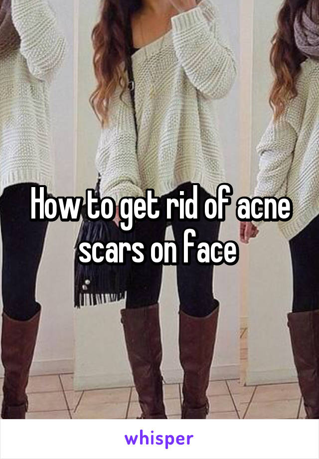 How to get rid of acne scars on face 