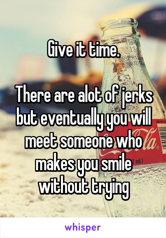 Give it time.

There are alot of jerks but eventually you will meet someone who makes you smile without trying