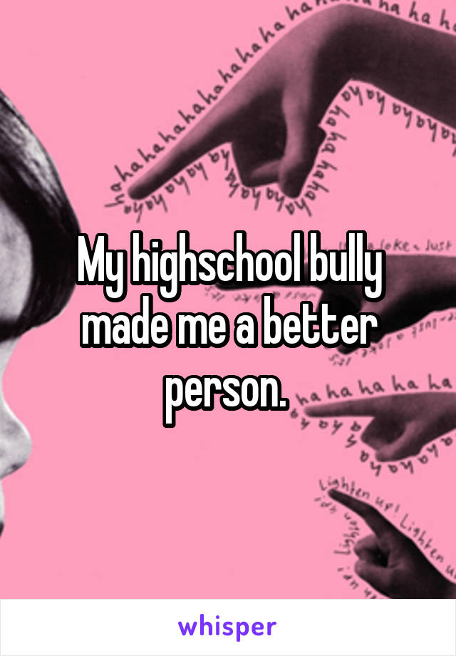 My highschool bully made me a better person. 