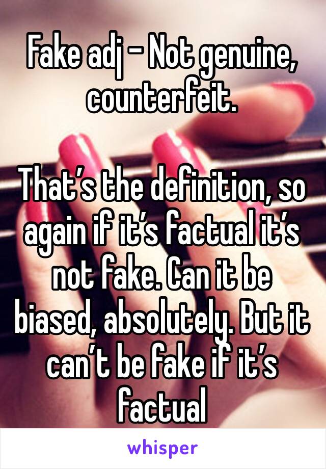 Fake adj - Not genuine, counterfeit.

That’s the definition, so again if it’s factual it’s not fake. Can it be biased, absolutely. But it can’t be fake if it’s factual