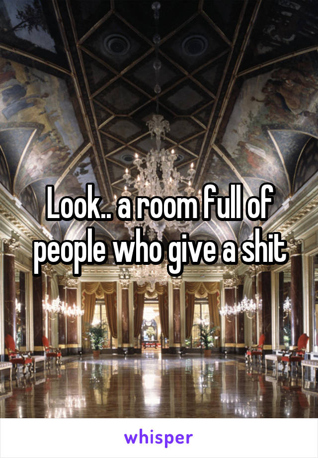 Look.. a room full of people who give a shit