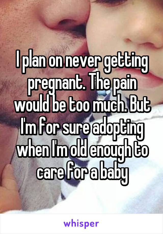I plan on never getting pregnant. The pain would be too much. But I'm for sure adopting when I'm old enough to care for a baby