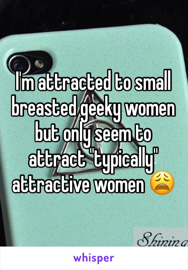 I'm attracted to small breasted geeky women but only seem to attract "typically" attractive women 😩
