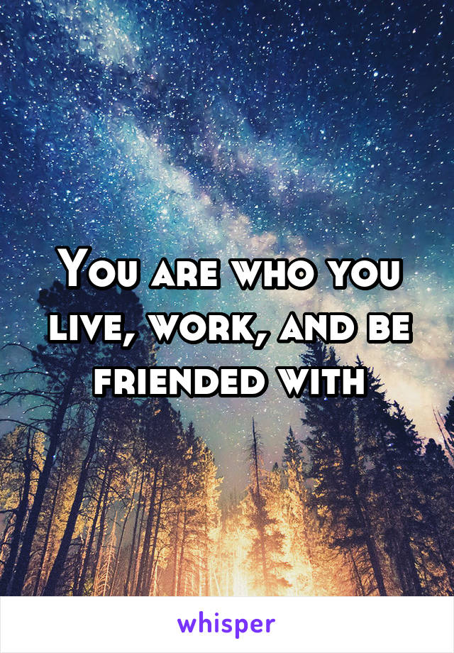 You are who you live, work, and be friended with