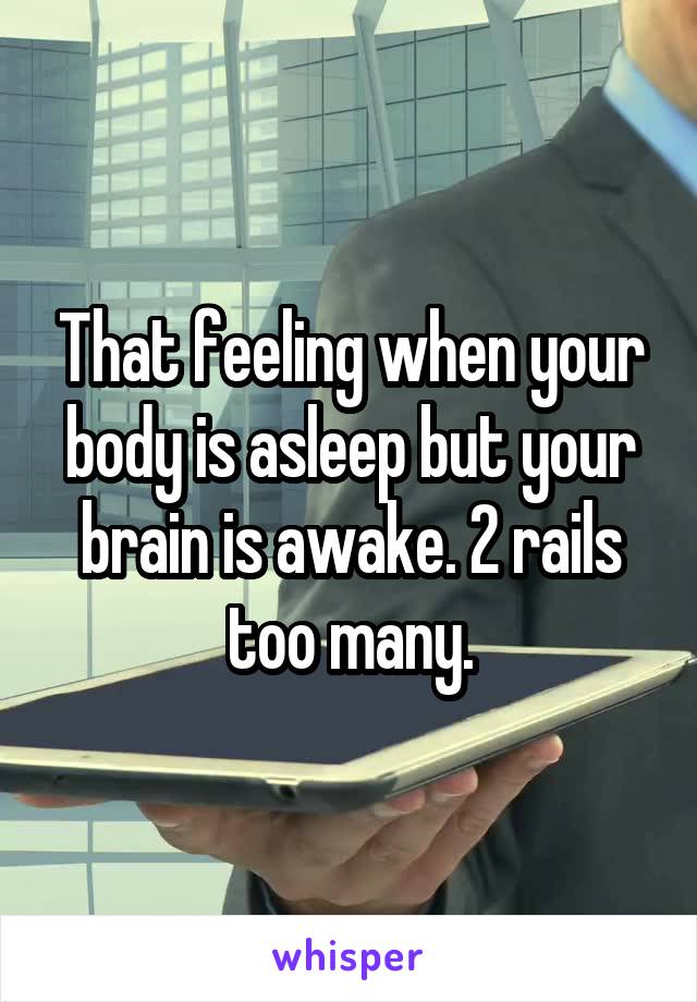 That feeling when your body is asleep but your brain is awake. 2 rails too many.