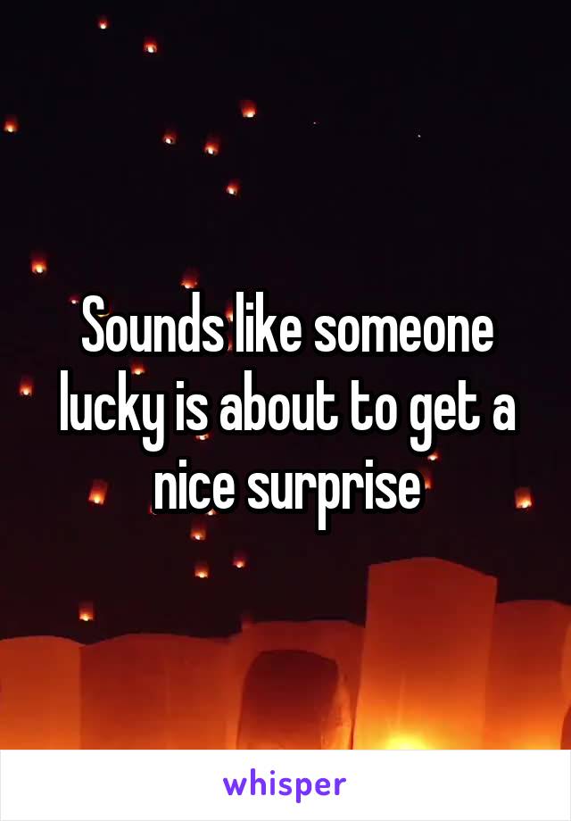 Sounds like someone lucky is about to get a nice surprise
