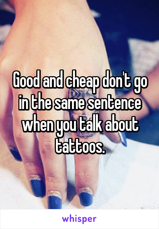 Good and cheap don't go in the same sentence when you talk about tattoos.