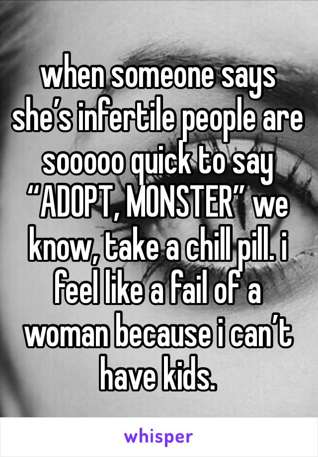 when someone says she’s infertile people are sooooo quick to say “ADOPT, MONSTER” we know, take a chill pill. i feel like a fail of a woman because i can’t have kids.