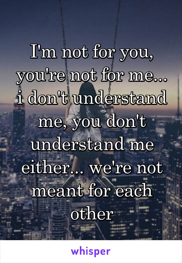 I'm not for you, you're not for me... i don't understand me, you don't understand me either... we're not meant for each other