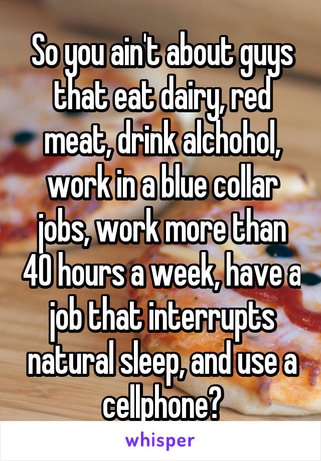 So you ain't about guys that eat dairy, red meat, drink alchohol, work in a blue collar jobs, work more than 40 hours a week, have a job that interrupts natural sleep, and use a cellphone?