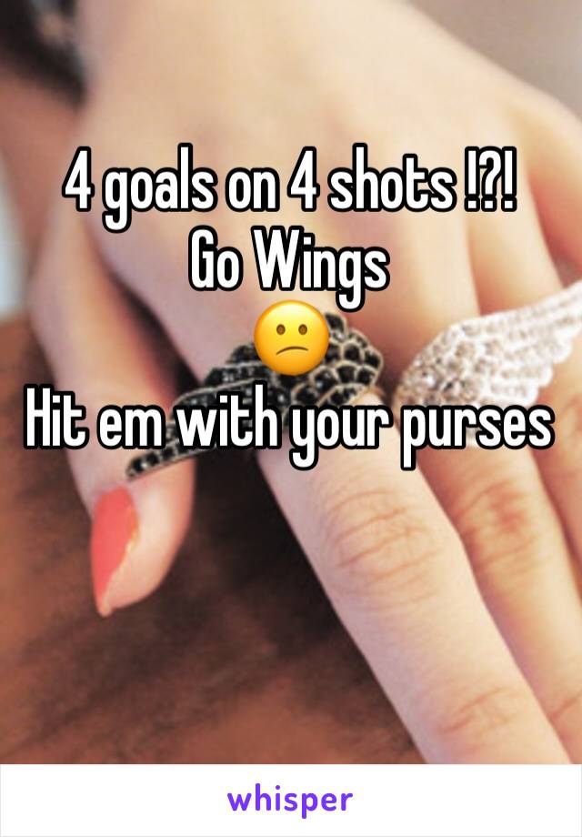 4 goals on 4 shots !?! 
Go Wings 
😕
Hit em with your purses 