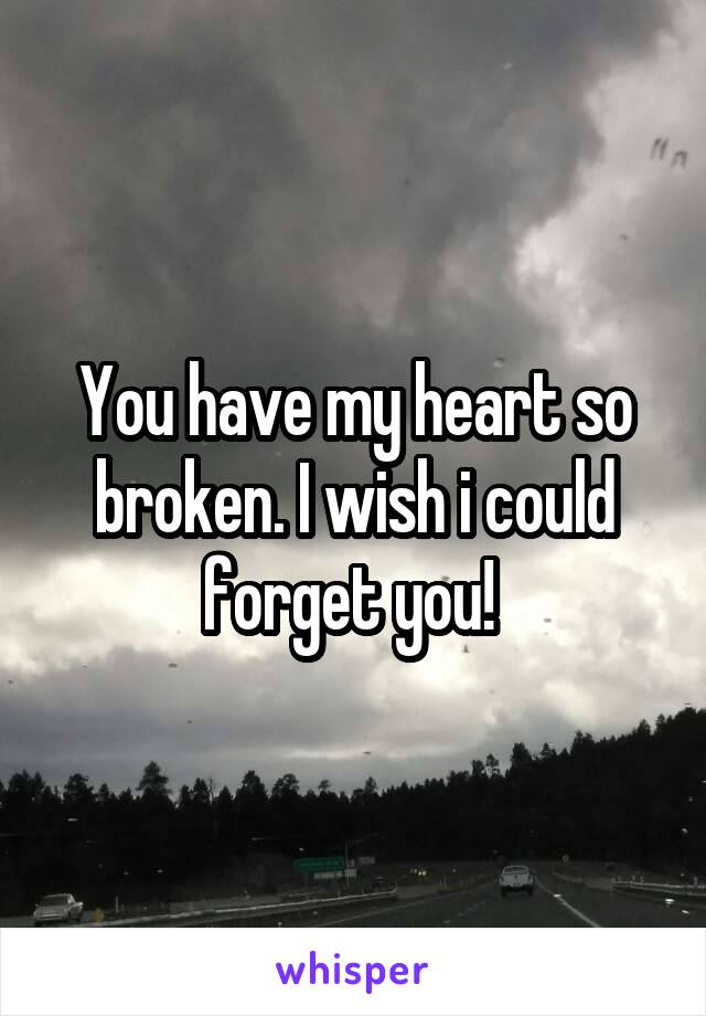 You have my heart so broken. I wish i could forget you! 