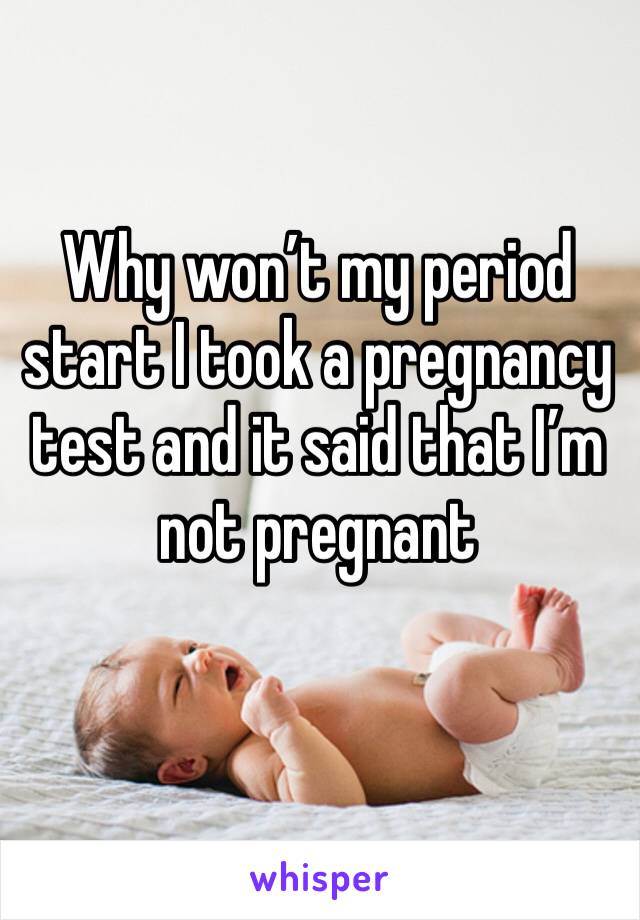 Why won’t my period start I took a pregnancy test and it said that I’m not pregnant 