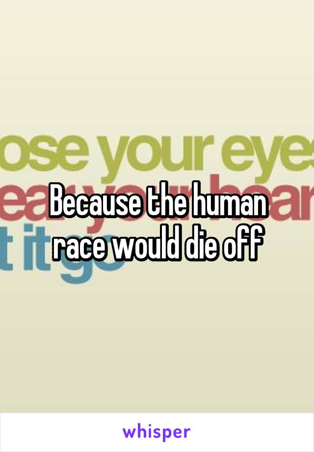 Because the human race would die off