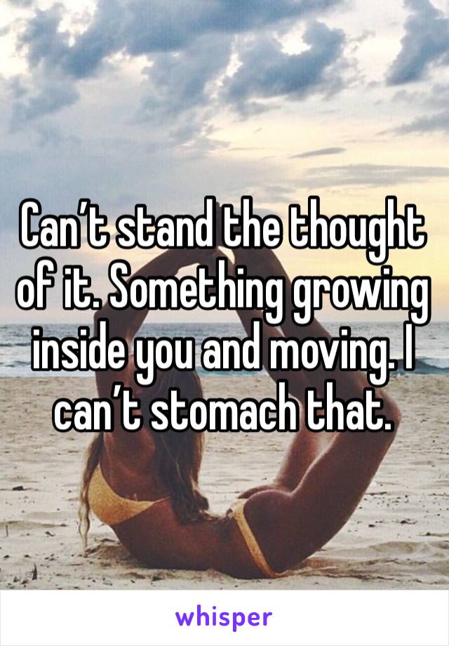 Can’t stand the thought of it. Something growing inside you and moving. I can’t stomach that. 