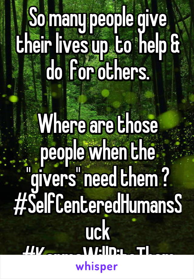 So many people give their lives up  to  help & do  for others.

Where are those people when the "givers" need them ?
#SelfCenteredHumansSuck
#KarmaWillBiteThem