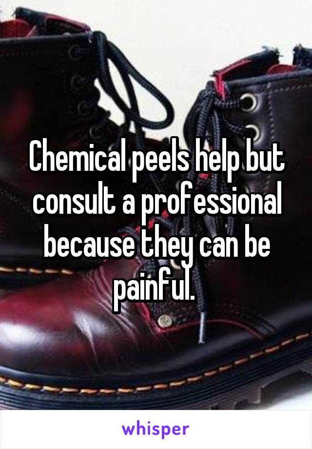 Chemical peels help but consult a professional because they can be painful. 