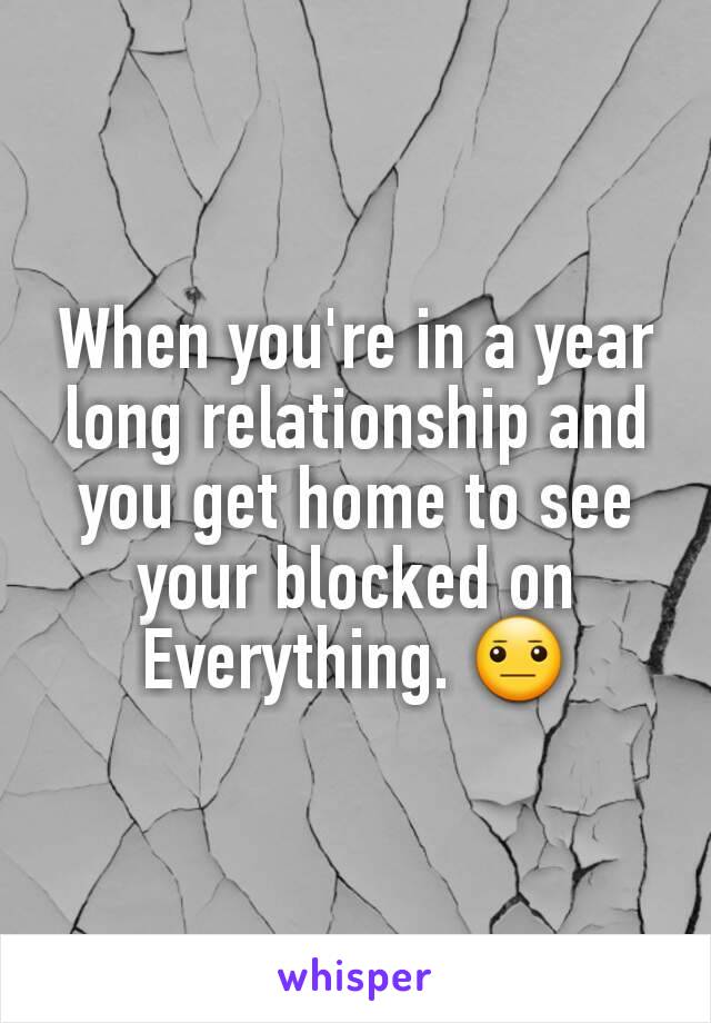 When you're in a year long relationship and you get home to see your blocked on Everything. 😐
