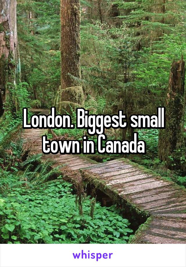 London. Biggest small town in Canada