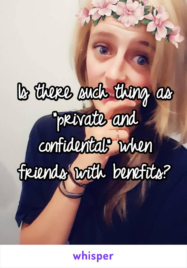 Is there such thing as "private and confidental" when friends with benefits?