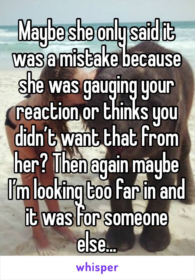 Maybe she only said it was a mistake because she was gauging your reaction or thinks you didn’t want that from her? Then again maybe I’m looking too far in and it was for someone else...