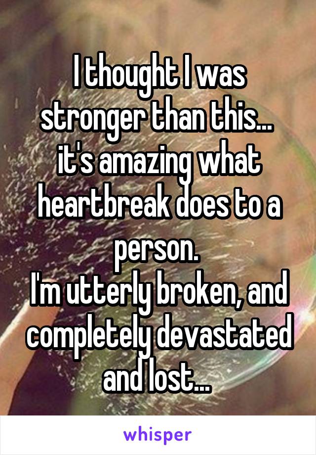I thought I was stronger than this... 
it's amazing what heartbreak does to a person. 
I'm utterly broken, and completely devastated and lost... 