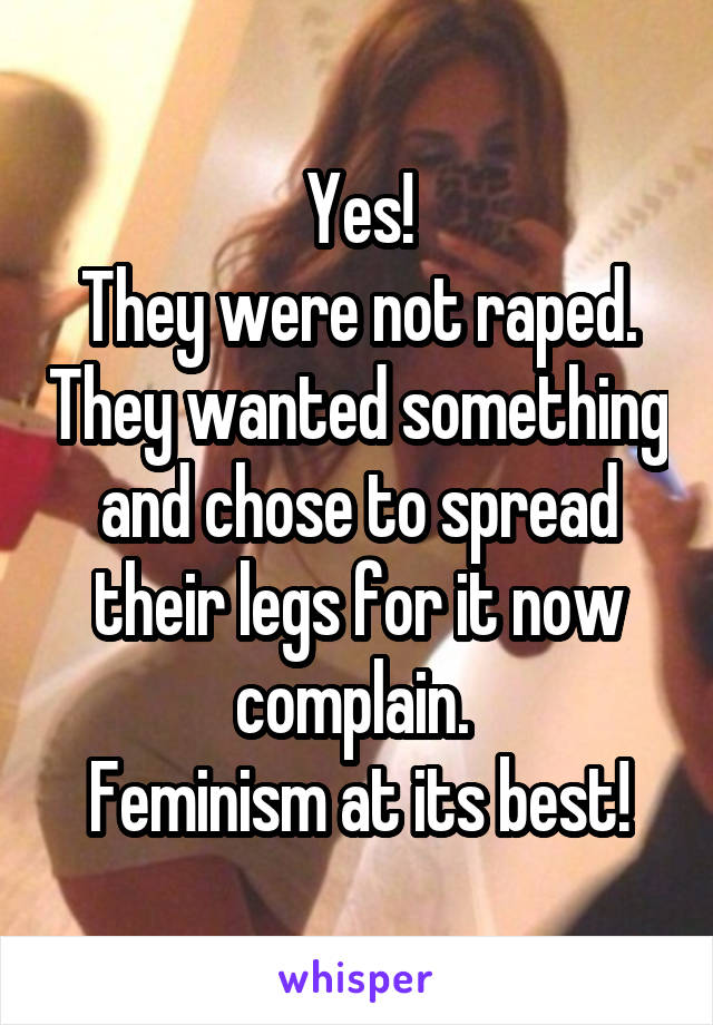 Yes!
They were not raped. They wanted something and chose to spread their legs for it now complain. 
Feminism at its best!