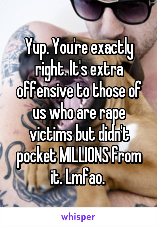 Yup. You're exactly right. It's extra offensive to those of us who are rape victims but didn't pocket MILLIONS from it. Lmfao. 