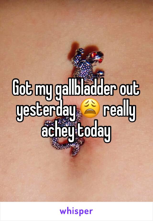 Got my gallbladder out yesterday 😩 really achey today 