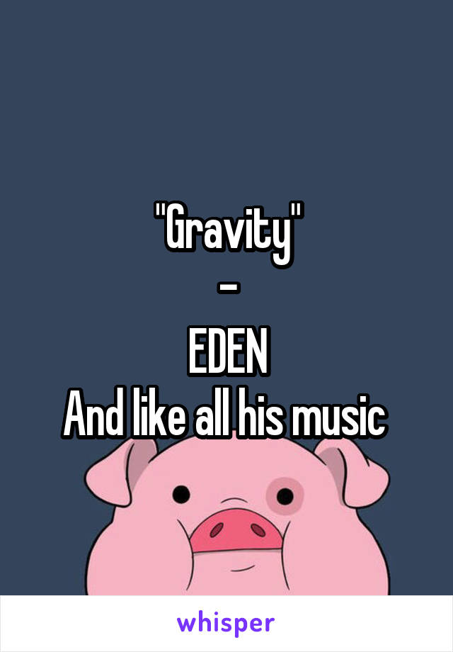 "Gravity"
-
EDEN
And like all his music 