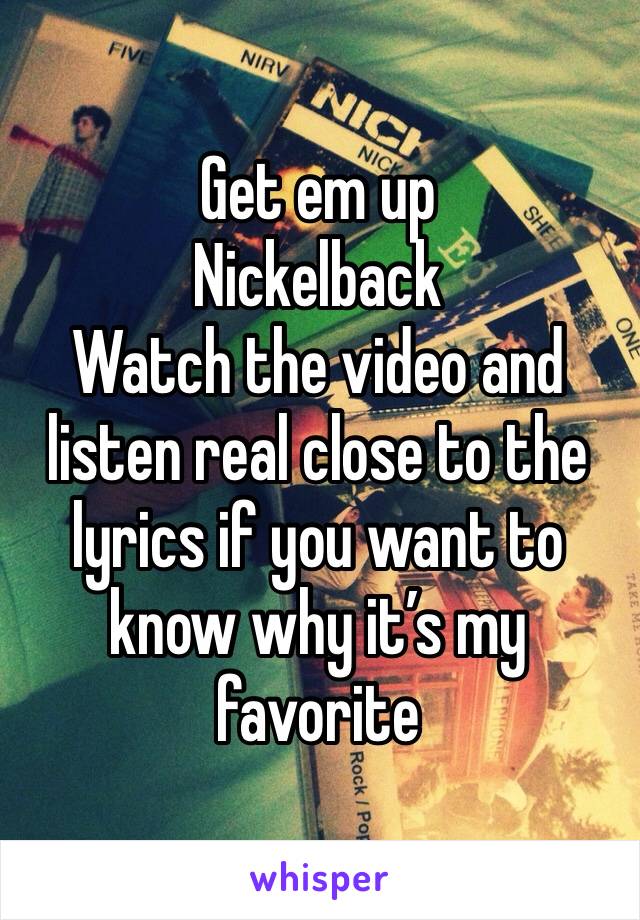 Get em up
Nickelback
Watch the video and listen real close to the lyrics if you want to know why it’s my favorite