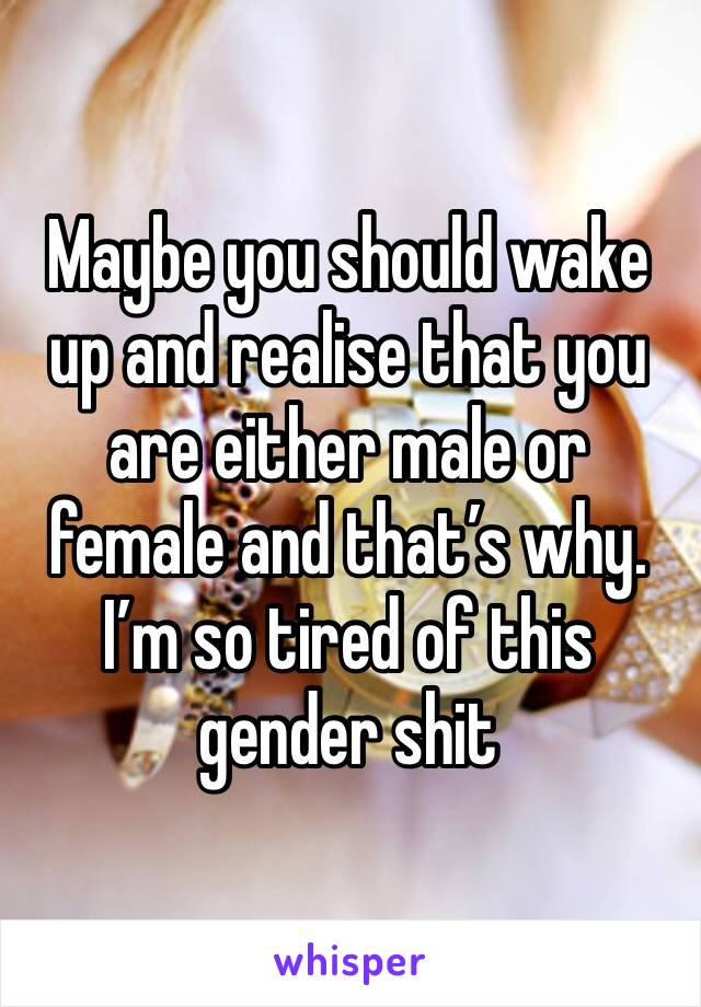 Maybe you should wake up and realise that you are either male or female and that’s why. I’m so tired of this gender shit