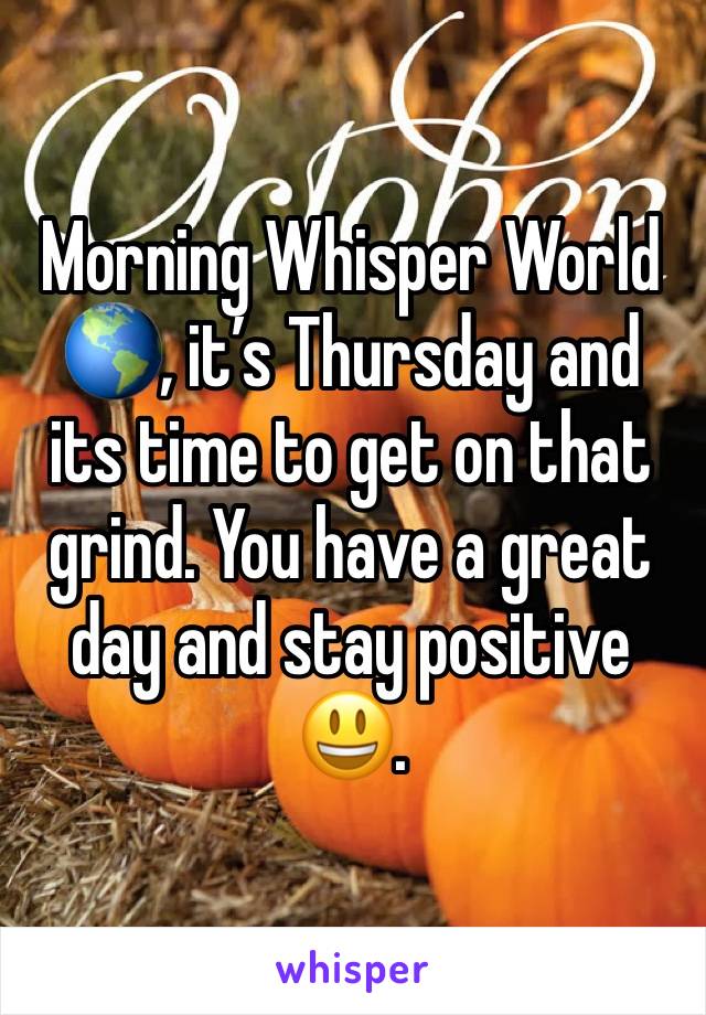 Morning Whisper World 🌎, it’s Thursday and its time to get on that grind. You have a great day and stay positive 😃.
