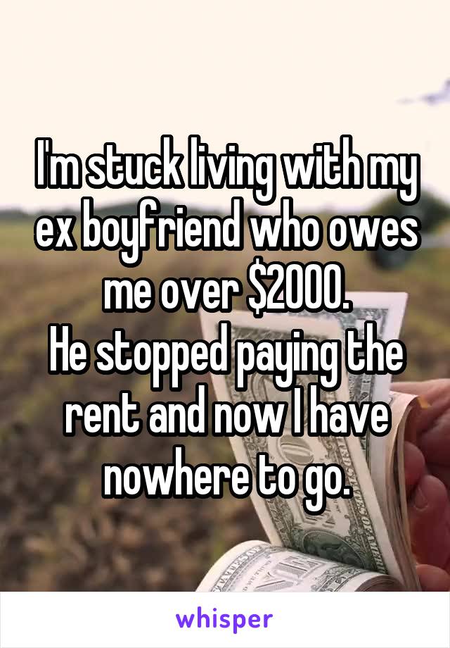 I'm stuck living with my ex boyfriend who owes me over $2000.
He stopped paying the rent and now I have nowhere to go.