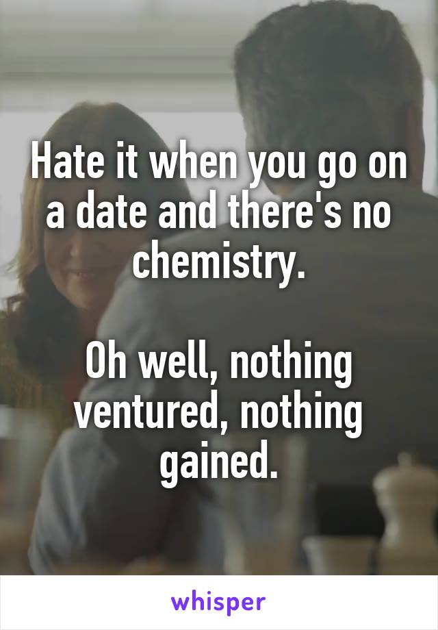 Hate it when you go on a date and there's no chemistry.

Oh well, nothing ventured, nothing gained.