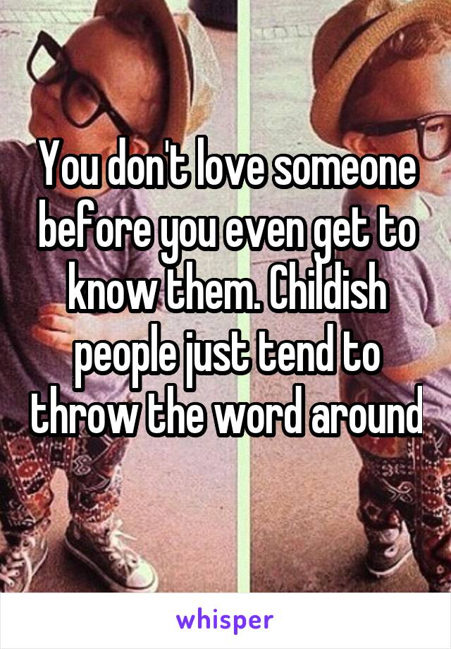 You don't love someone before you even get to know them. Childish people just tend to throw the word around
