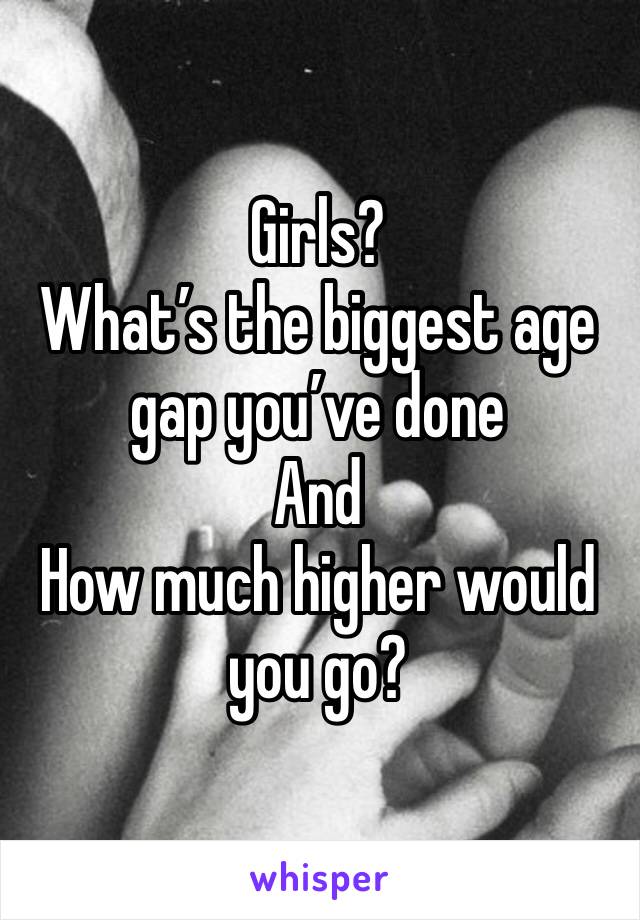 Girls?
What’s the biggest age gap you’ve done
And
How much higher would you go?