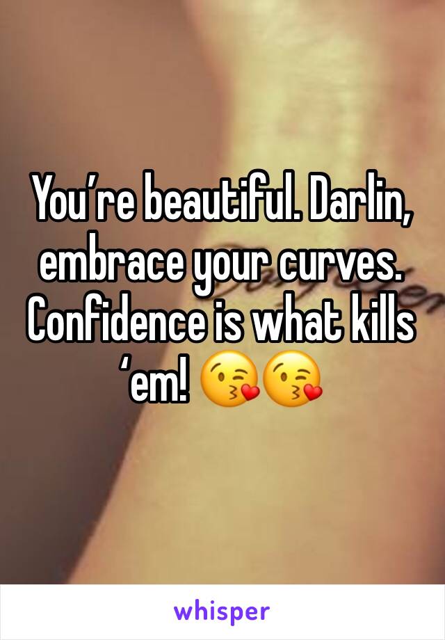 You’re beautiful. Darlin, embrace your curves. Confidence is what kills ‘em! 😘😘