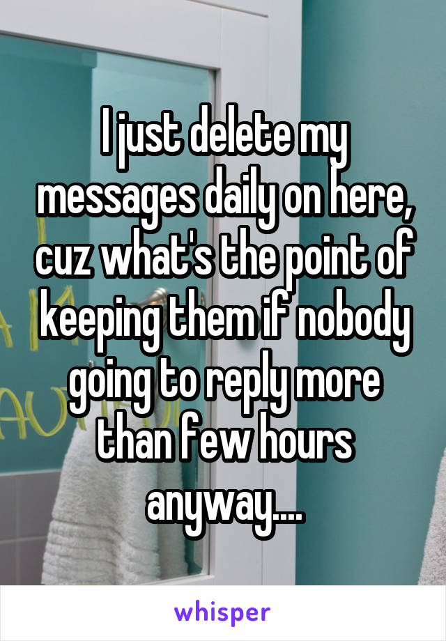 I just delete my messages daily on here, cuz what's the point of keeping them if nobody going to reply more than few hours anyway....