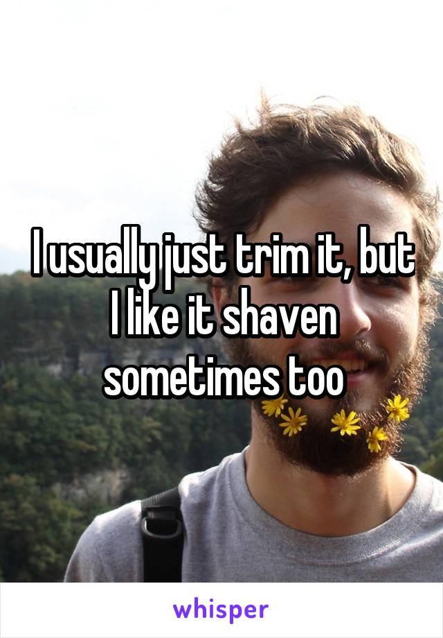 I usually just trim it, but I like it shaven sometimes too