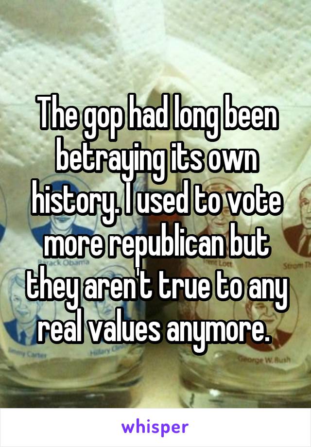 The gop had long been betraying its own history. I used to vote more republican but they aren't true to any real values anymore. 