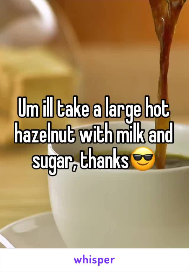 Um ill take a large hot hazelnut with milk and sugar, thanks😎