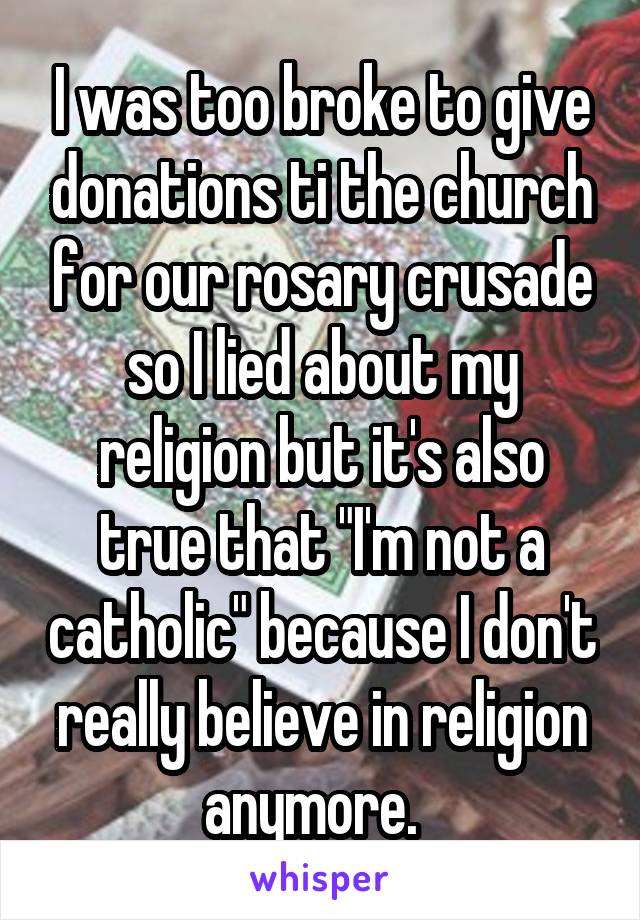 I was too broke to give donations ti the church for our rosary crusade so I lied about my religion but it's also true that "I'm not a catholic" because I don't really believe in religion anymore.  