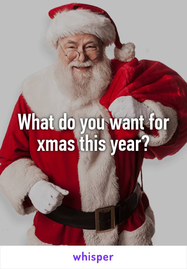 What do you want for xmas this year?