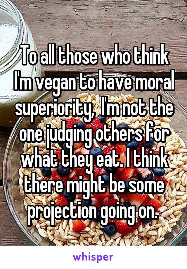 To all those who think I'm vegan to have moral superiority,  I'm not the one judging others for what they eat. I think there might be some projection going on. 