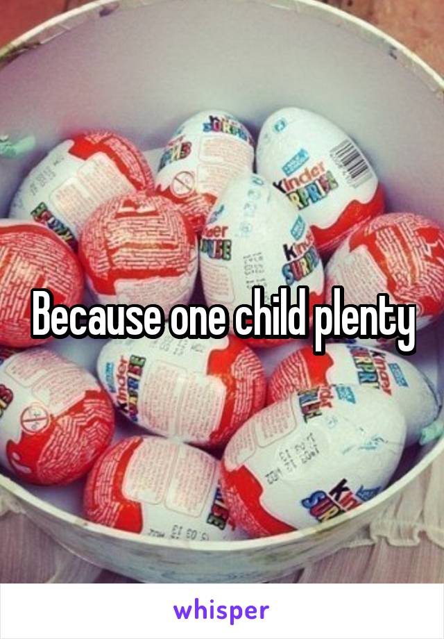 Because one child plenty