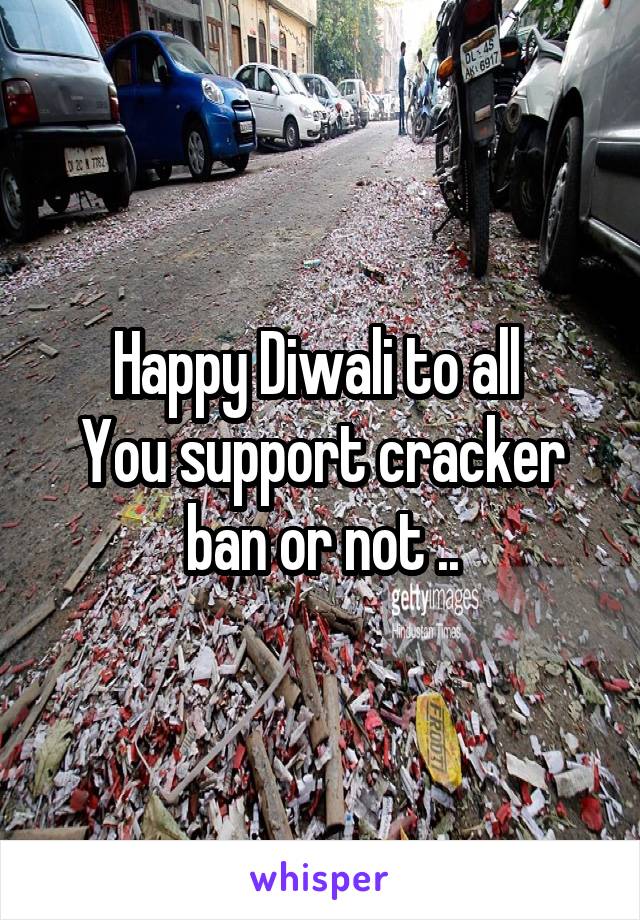 Happy Diwali to all 
You support cracker ban or not ..