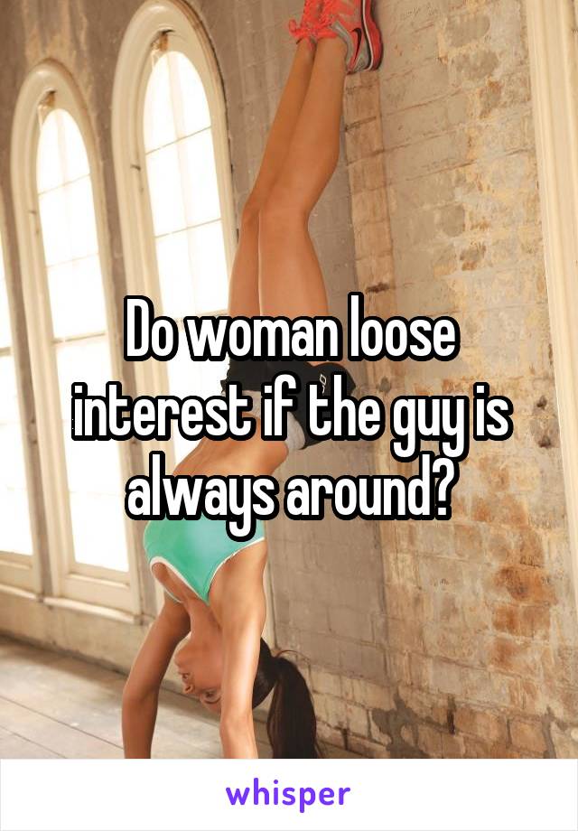 Do woman loose interest if the guy is always around?